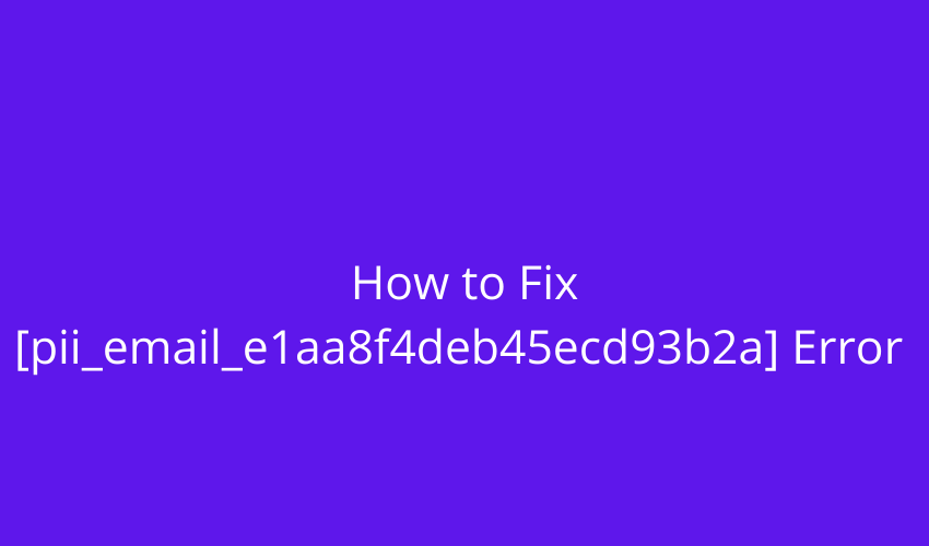 How to Fix [pii_email_e1aa8f4deb45ecd93b2a] Error