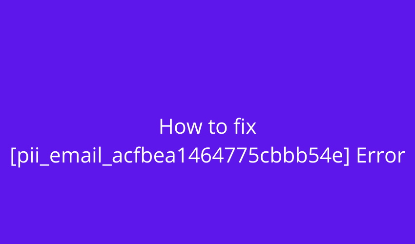 How to fix [pii_email_acfbea1464775cbbb54e] Error